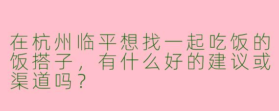 在杭州临平想找一起吃饭的饭搭子,有什么好的建议或渠道吗?