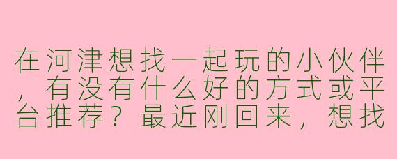 在河津想找一起玩的小伙伴，有没有什么好的方式或平台推荐？最近刚回来，想找人一起逛龙门景区、吃吃夜市，或者周末打打球、爬爬山。