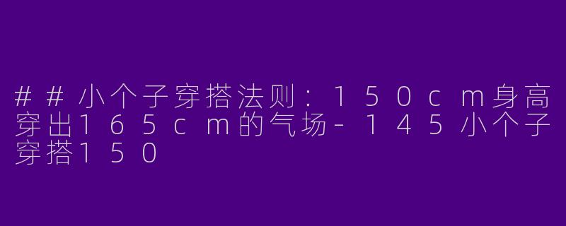 ##小个子穿搭法则:150cm身高穿出165cm的气场-145小个子穿搭150