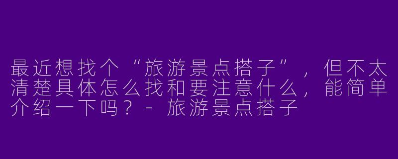 最近想找个“旅游景点搭子”，但不太清楚具体怎么找和要注意什么，能简单介绍一下吗？