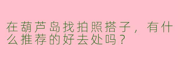 在葫芦岛找拍照搭子，有什么推荐的好去处吗？
