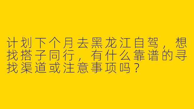 计划下个月去黑龙江自驾，想找搭子同行，有什么靠谱的寻找渠道或注意事项吗？