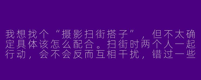 我想找个“摄影扫街搭子”，但不太确定具体该怎么配合。扫街时两个人一起行动，会不会反而互相干扰，错过一些瞬间？