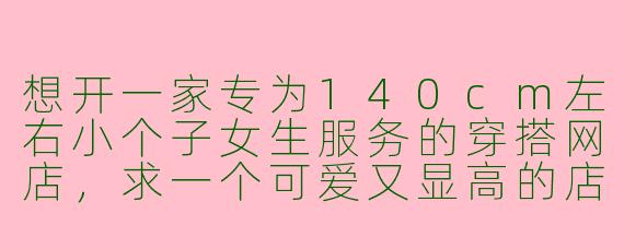 想开一家专为140cm左右小个子女生服务的穿搭网店，求一个可爱又显高的店铺名，最好带点时尚感，有什么推荐吗？