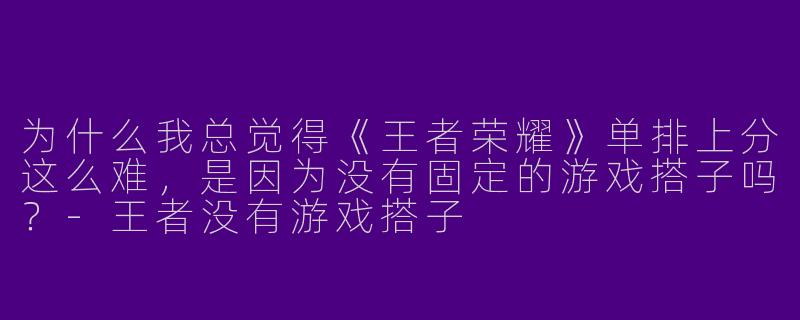 为什么我总觉得《王者荣耀》单排上分这么难，是因为没有固定的游戏搭子吗？-王者没有游戏搭子