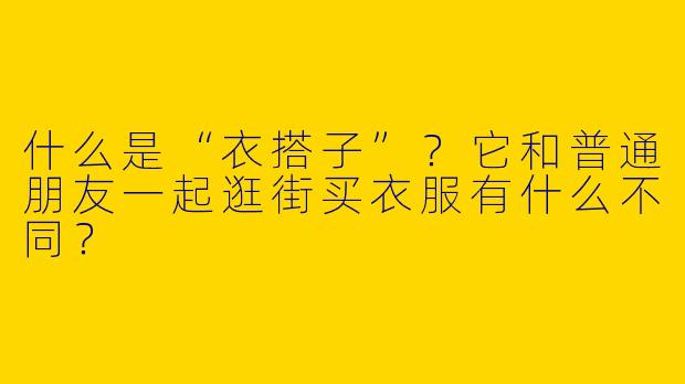 什么是“衣搭子”？它和普通朋友一起逛街买衣服有什么不同？