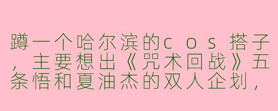 蹲一个哈尔滨的cos搭子,主要想出《咒术回战》五条悟和夏油杰的双人企划,冬天外景拍雪景,有摄影渠道,希望搭子性格好相处,有一定cos经验,能一起商量造型和剧情,有意向的姐妹私我!