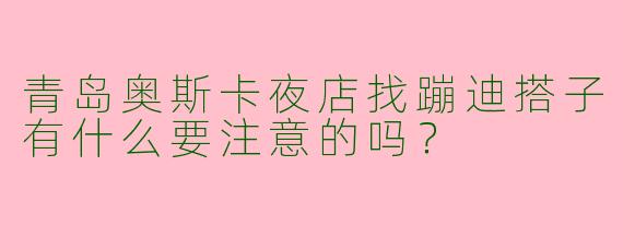 青岛奥斯卡夜店找蹦迪搭子有什么要注意的吗？