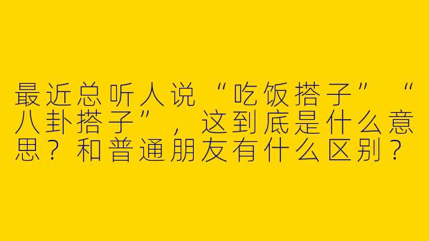 最近总听人说“吃饭搭子”“八卦搭子”,这到底是什么意思?和普通朋友有什么区别?-吃饭搭子八卦搭子