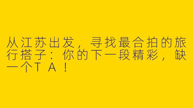 从江苏出发，寻找最合拍的旅行搭子：你的下一段精彩，缺一个TA！