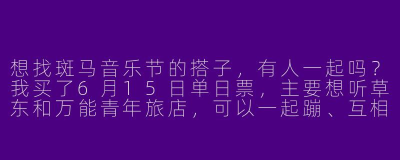 想找斑马音乐节的搭子，有人一起吗？我买了6月15日单日票，主要想听草东和万能青年旅店，可以一起蹦、互相拍照，结束后拼车回市区。我性格随和好相处，女生优先～