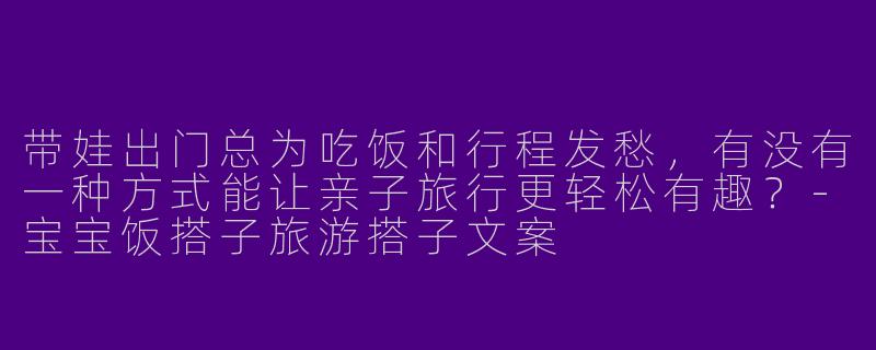 带娃出门总为吃饭和行程发愁，有没有一种方式能让亲子旅行更轻松有趣？