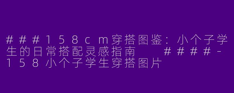 ###158cm穿搭图鉴：小个子学生的日常搭配灵感指南

####-158小个子学生穿搭图片