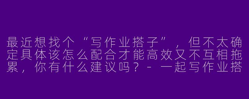 最近想找个“写作业搭子”，但不太确定具体该怎么配合才能高效又不互相拖累，你有什么建议吗？