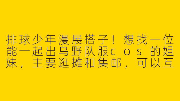 排球少年漫展搭子！想找一位能一起出乌野队服cos的姐妹，主要逛摊和集邮，可以互相拍照。我出日向，希望你能出影山或者菅原，这样搭配超有梗！时间地点私聊，求扩列~