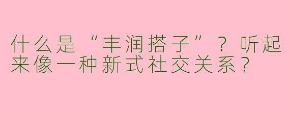 什么是“丰润搭子”?听起来像一种新式社交关系?