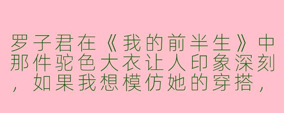罗子君在《我的前半生》中那件驼色大衣让人印象深刻,如果我想模仿她的穿搭,有哪些要点需要注意?