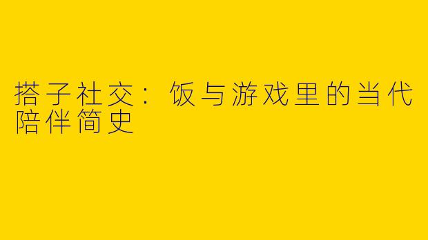 搭子社交：饭与游戏里的当代陪伴简史
