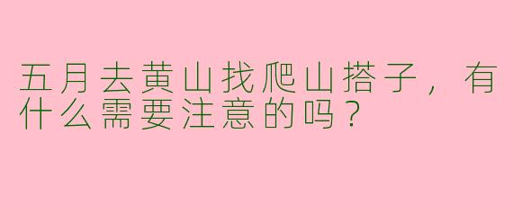 五月去黄山找爬山搭子，有什么需要注意的吗？