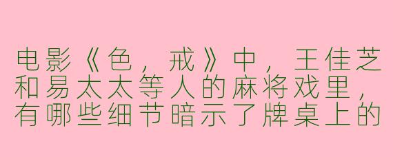 电影《色,戒》中,王佳芝和易太太等人的麻将戏里,有哪些细节暗示了牌桌上的“搭子”关系与人物命运?