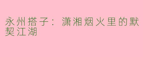 永州搭子：潇湘烟火里的默契江湖