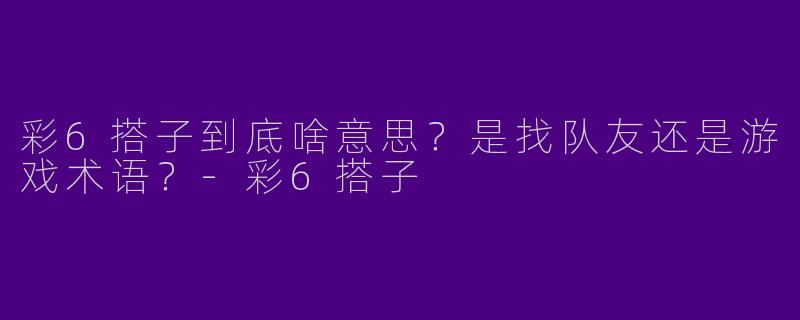 彩6搭子到底啥意思？是找队友还是游戏术语？-彩6搭子