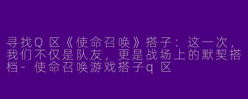 寻找Q区《使命召唤》搭子：这一次，我们不仅是队友，更是战场上的默契搭档-使命召唤游戏搭子q区