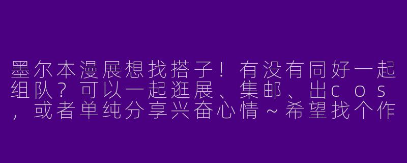 墨尔本漫展想找搭子！有没有同好一起组队？可以一起逛展、集邮、出cos，或者单纯分享兴奋心情～希望找个作息合拍、互相照应的伙伴，最好能提前聊聊规划路线！-墨尔本漫展搭子