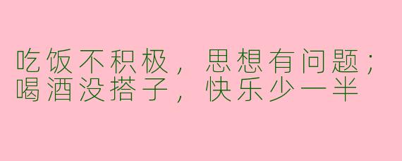 吃饭不积极，思想有问题；喝酒没搭子，快乐少一半