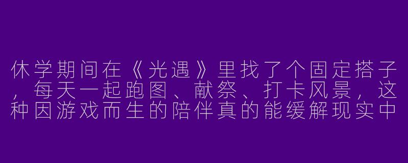休学期间在《光遇》里找了个固定搭子，每天一起跑图、献祭、打卡风景，这种因游戏而生的陪伴真的能缓解现实中的孤独感吗？-休学光遇搭子