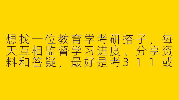 想找一位教育学考研搭子，每天互相监督学习进度、分享资料和答疑，最好是考311或自命题的同学，时间规划相似能一起冲刺。你目前是怎么复习的？
