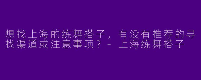 想找上海的练舞搭子，有没有推荐的寻找渠道或注意事项？