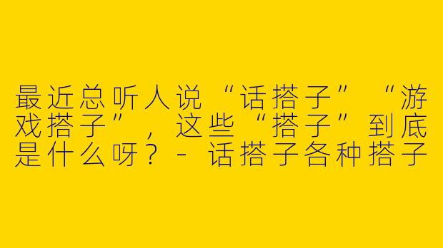 最近总听人说“话搭子”“游戏搭子”，这些“搭子”到底是什么呀？-话搭子各种搭子