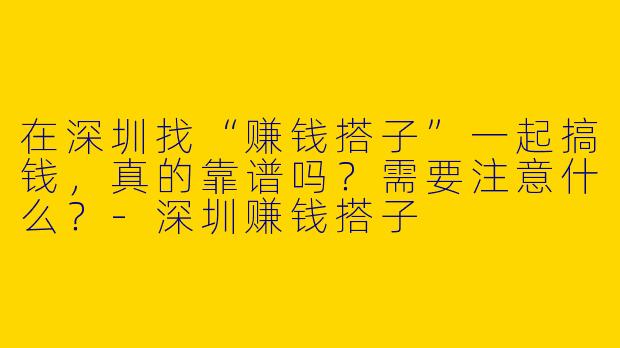 在深圳找“赚钱搭子”一起搞钱,真的靠谱吗?需要注意什么?-深圳赚钱搭子
