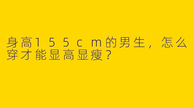 身高155cm的男生，怎么穿才能显高显瘦？