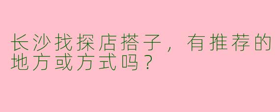 长沙找探店搭子,有推荐的地方或方式吗?