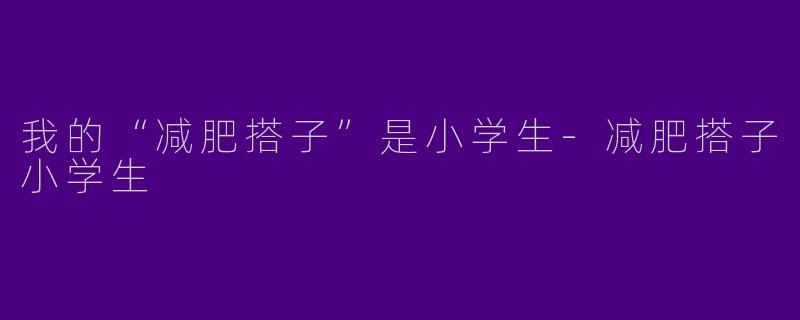 我的“减肥搭子”是小学生-减肥搭子小学生