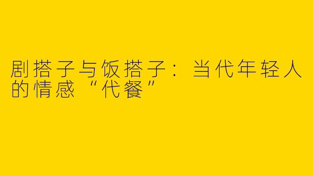 剧搭子与饭搭子:当代年轻人的情感“代餐”