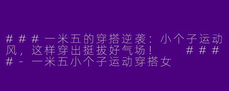 ###一米五的穿搭逆袭:小个子运动风,这样穿出挺拔好气场!
####-一米五小个子运动穿搭女