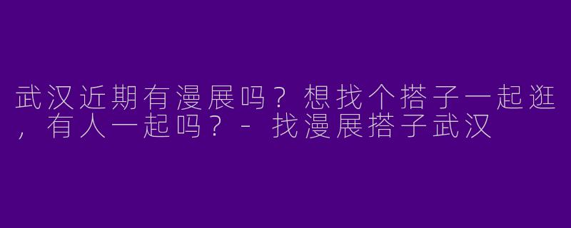 武汉近期有漫展吗？想找个搭子一起逛，有人一起吗？
