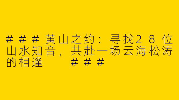 ###黄山之约：寻找28位山水知音，共赴一场云海松涛的相逢

###