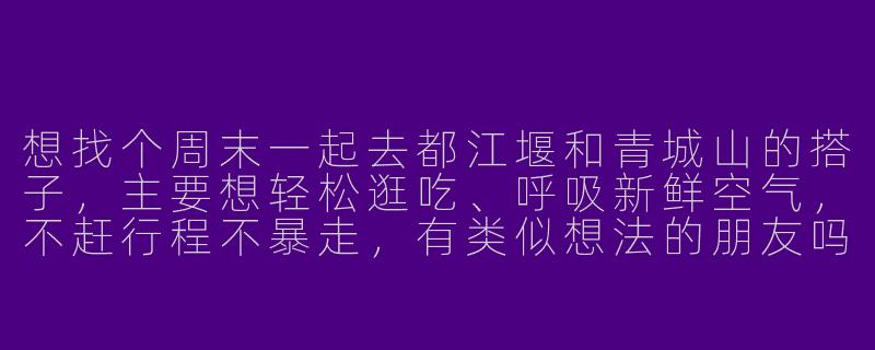 想找个周末一起去都江堰和青城山的搭子，主要想轻松逛吃、呼吸新鲜空气，不赶行程不暴走，有类似想法的朋友吗？