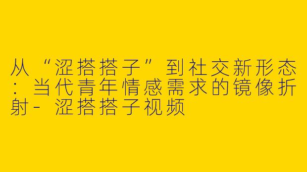 从“涩搭搭子”到社交新形态:当代青年情感需求的镜像折射-涩搭搭子视频