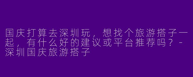 国庆打算去深圳玩，想找个旅游搭子一起，有什么好的建议或平台推荐吗？