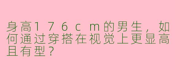 身高176cm的男生，如何通过穿搭在视觉上更显高且有型？