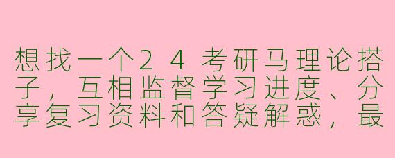 想找一个24考研马理论搭子，互相监督学习进度、分享复习资料和答疑解惑，最好是能每天固定时间交流、保持积极心态的，有同样想法的同学吗？