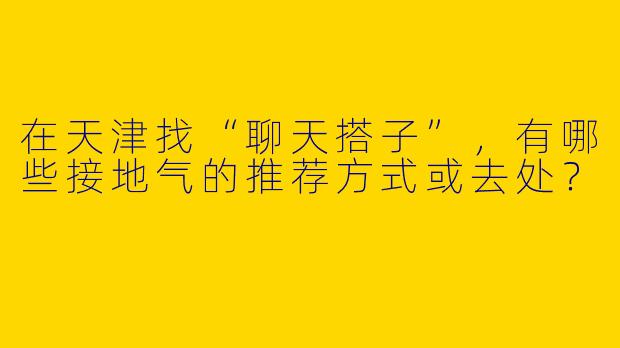 在天津找“聊天搭子”，有哪些接地气的推荐方式或去处？