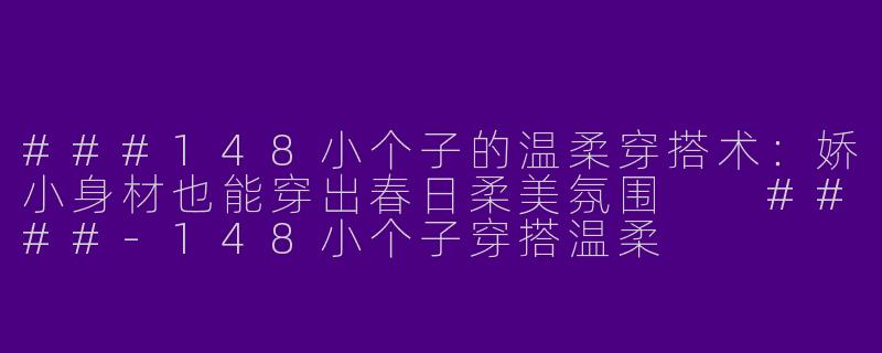 ###148小个子的温柔穿搭术：娇小身材也能穿出春日柔美氛围

####-148小个子穿搭温柔