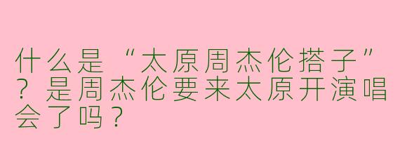 什么是“太原周杰伦搭子”？是周杰伦要来太原开演唱会了吗？