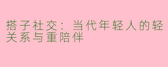 搭子社交：当代年轻人的轻关系与重陪伴